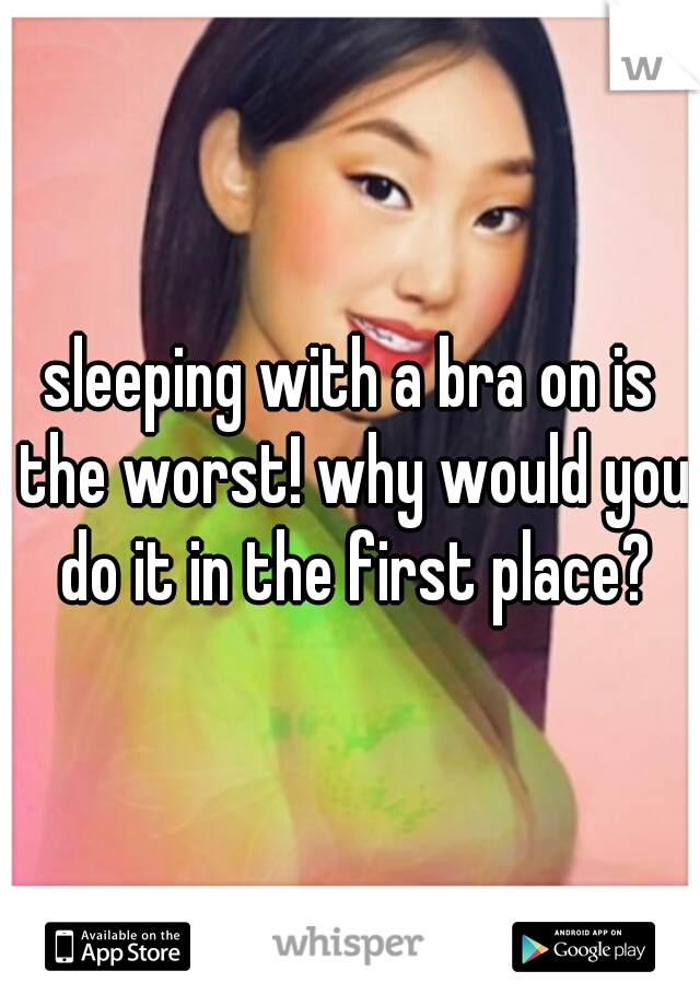 sleeping with a bra on is the worst! why would you do it in the first place?