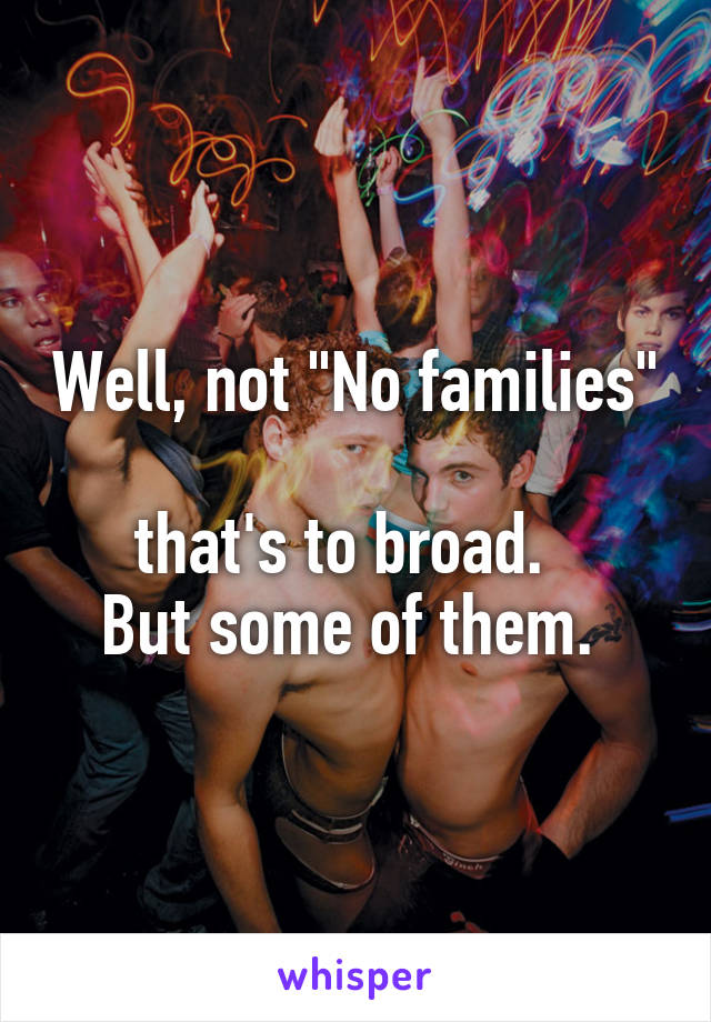 Well, not "No families" 
that's to broad.  
But some of them. 