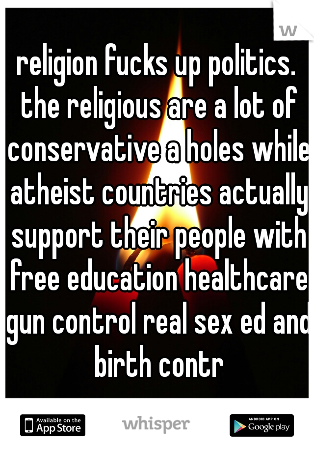 religion fucks up politics. the religious are a lot of conservative a holes while atheist countries actually support their people with free education healthcare gun control real sex ed and birth contr