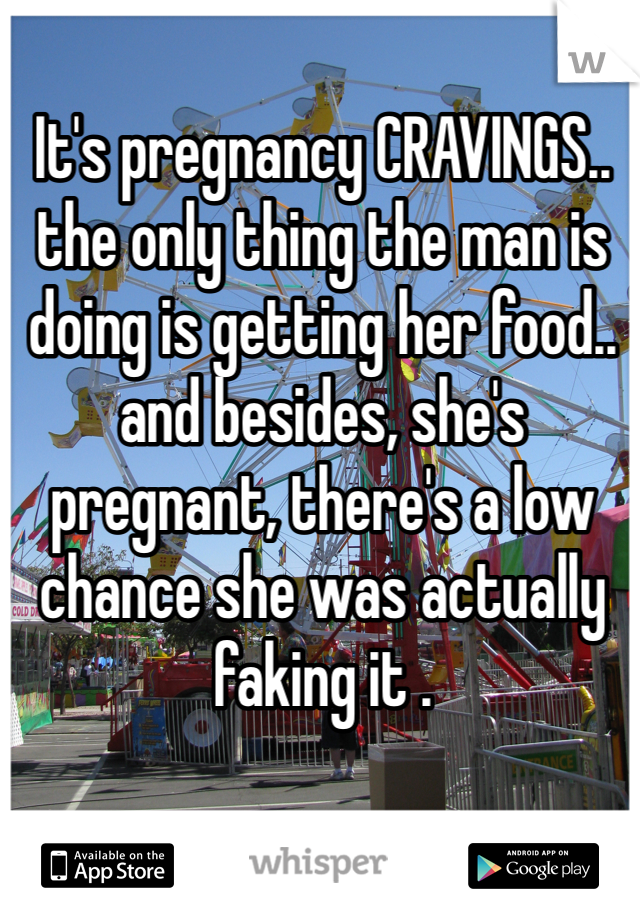 It's pregnancy CRAVINGS.. the only thing the man is doing is getting her food.. and besides, she's pregnant, there's a low chance she was actually faking it .