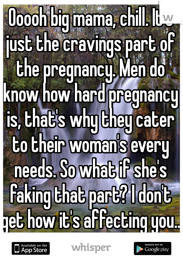 Ooooh big mama, chill. It's just the cravings part of the pregnancy. Men do know how hard pregnancy is, that's why they cater to their woman's every needs. So what if she's faking that part? I don't get how it's affecting you..