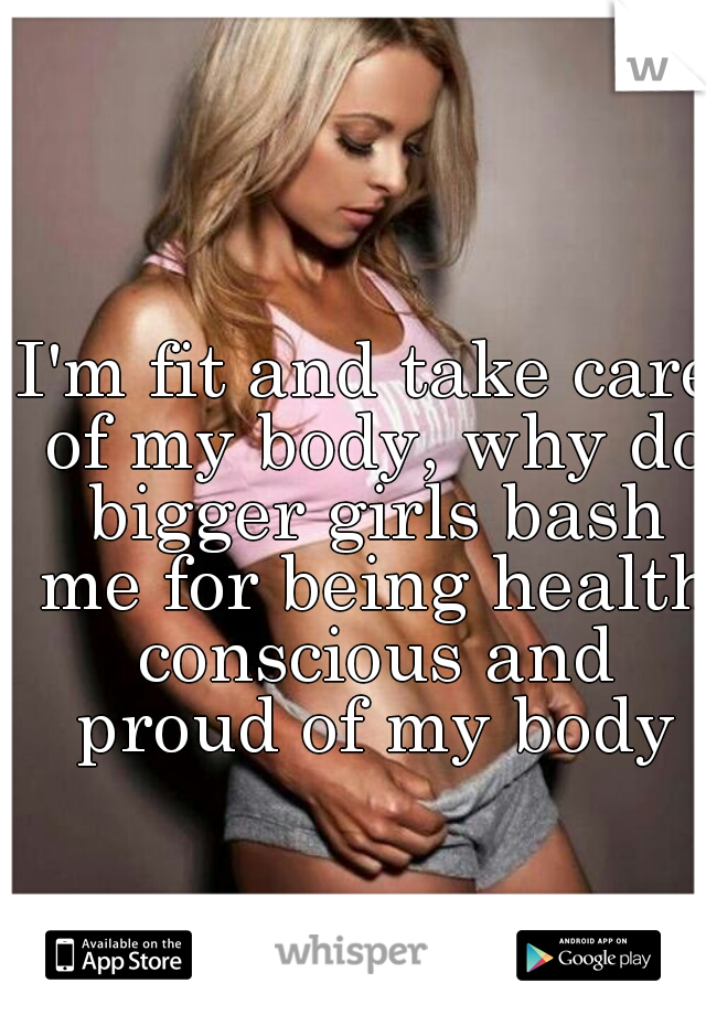 I'm fit and take care of my body, why do bigger girls bash me for being health conscious and proud of my body