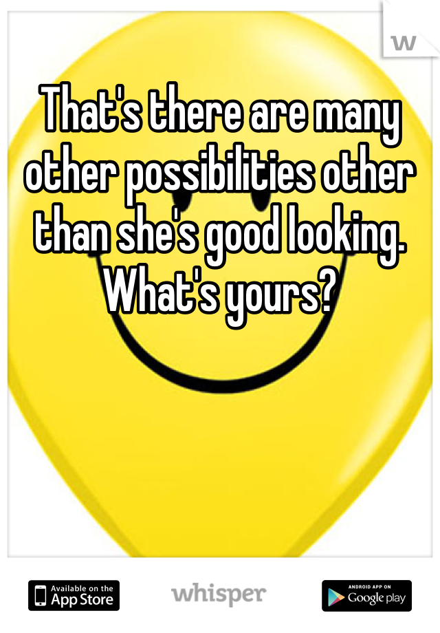 That's there are many other possibilities other than she's good looking. What's yours? 