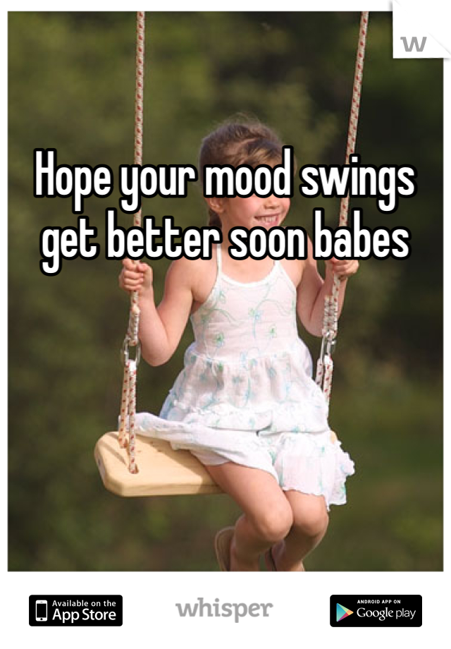 Hope your mood swings get better soon babes 