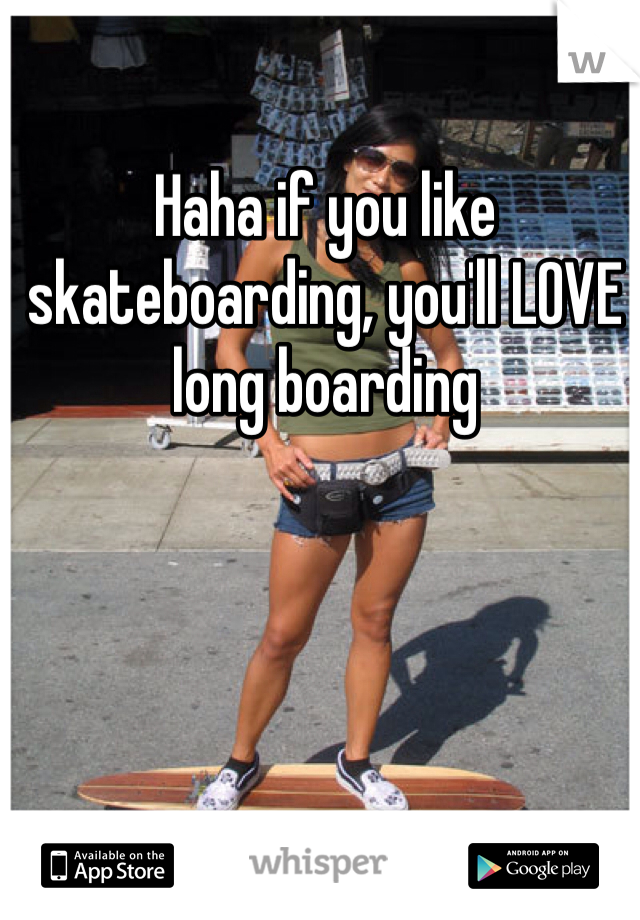 Haha if you like skateboarding, you'll LOVE long boarding 