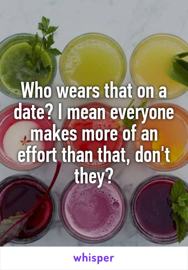 Who wears that on a date? I mean everyone makes more of an effort than that, don't they?