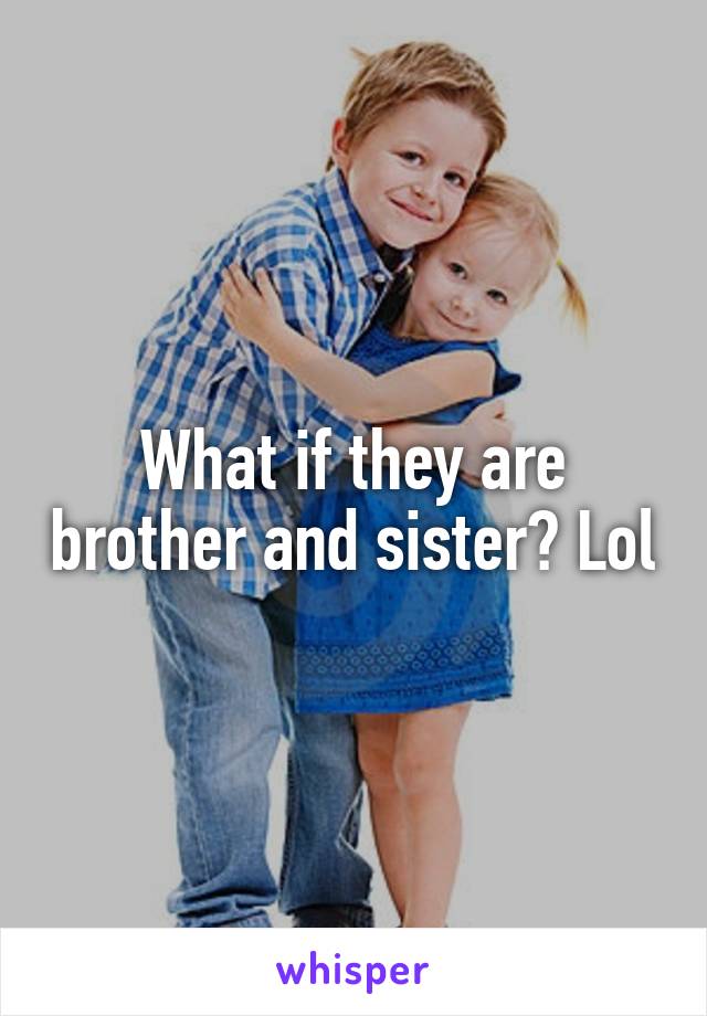 What if they are brother and sister? Lol