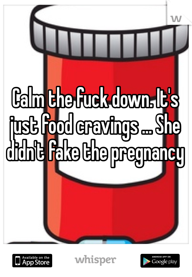 Calm the fuck down. It's just food cravings ... She didn't fake the pregnancy 