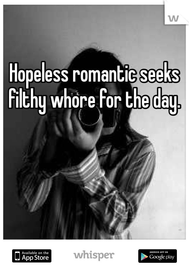 Hopeless romantic seeks filthy whore for the day. 