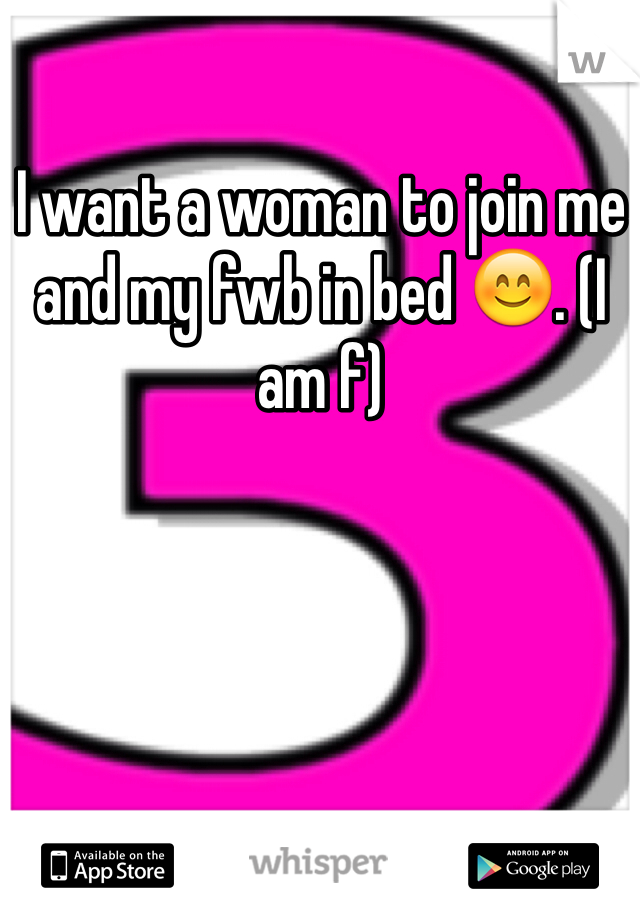 I want a woman to join me and my fwb in bed 😊. (I am f)