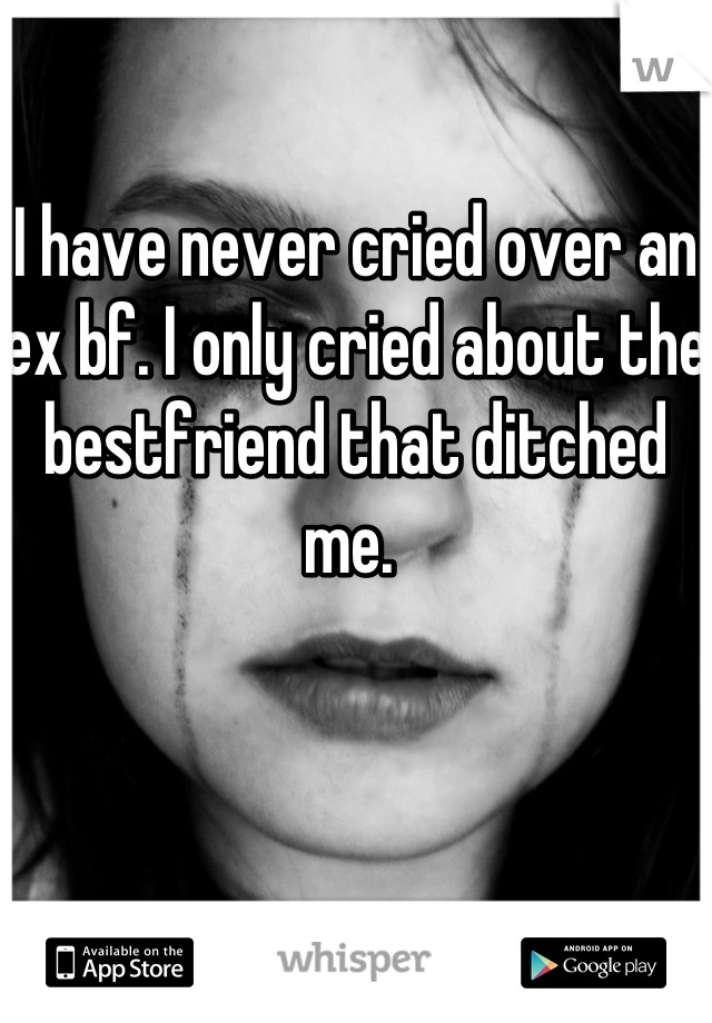 

I have never cried over an ex bf. I only cried about the bestfriend that ditched me. 