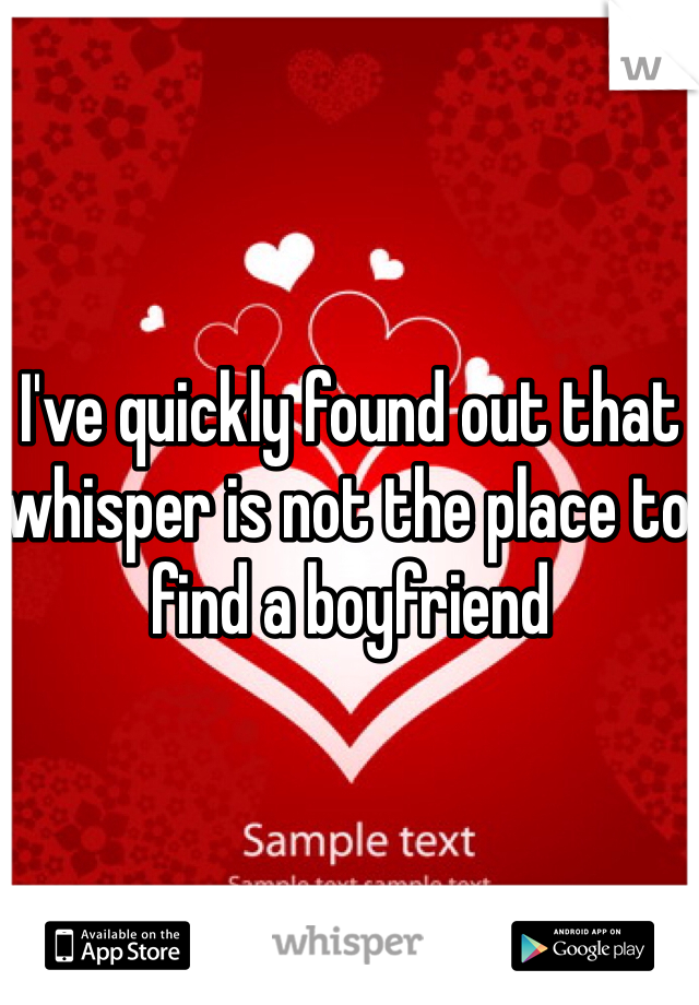 I've quickly found out that whisper is not the place to find a boyfriend 