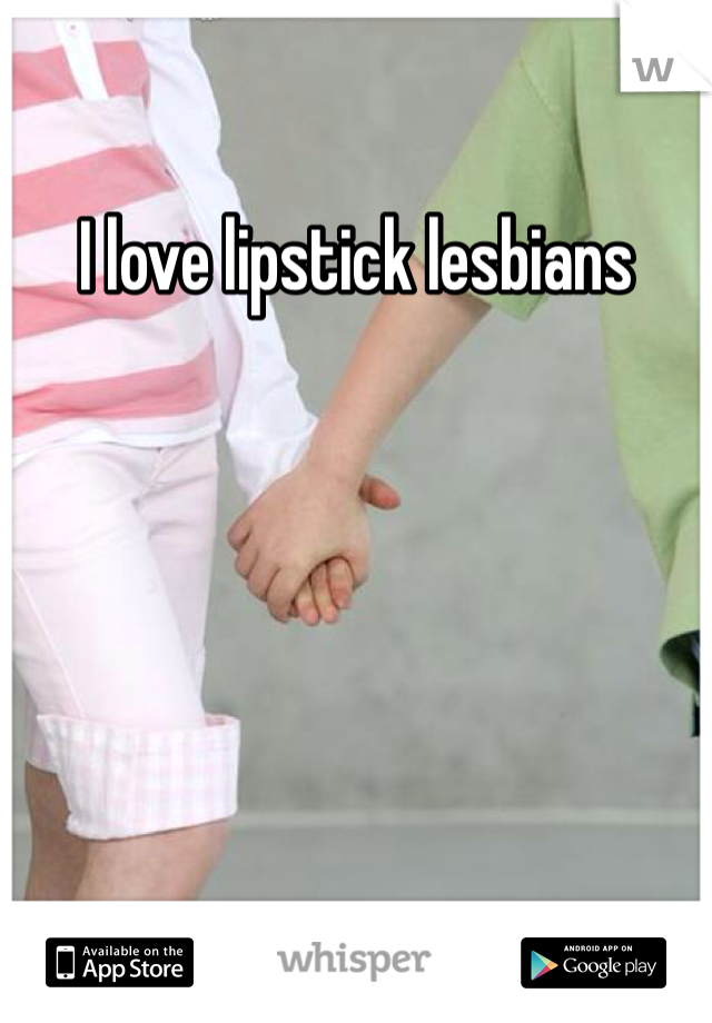 I love lipstick lesbians 