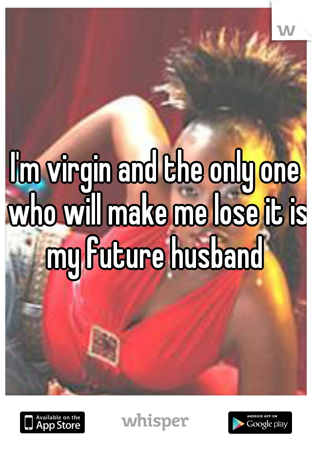 I'm virgin and the only one who will make me lose it is my future husband 