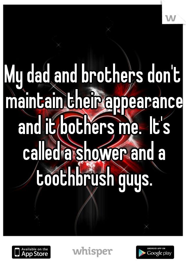 My dad and brothers don't maintain their appearance and it bothers me.  It's called a shower and a toothbrush guys.