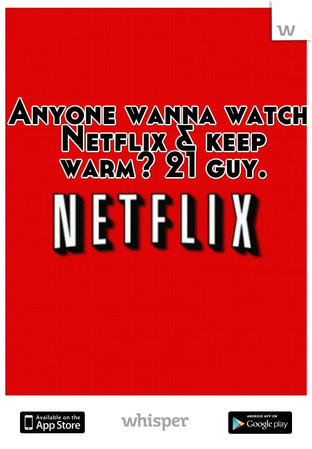 Anyone wanna watch Netflix & keep warm? 21 guy.