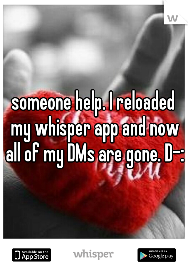 someone help. I reloaded my whisper app and now all of my DMs are gone. D-: