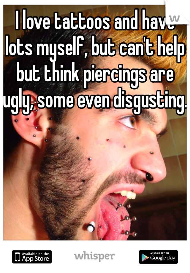 I love tattoos and have lots myself, but can't help but think piercings are ugly, some even disgusting. 