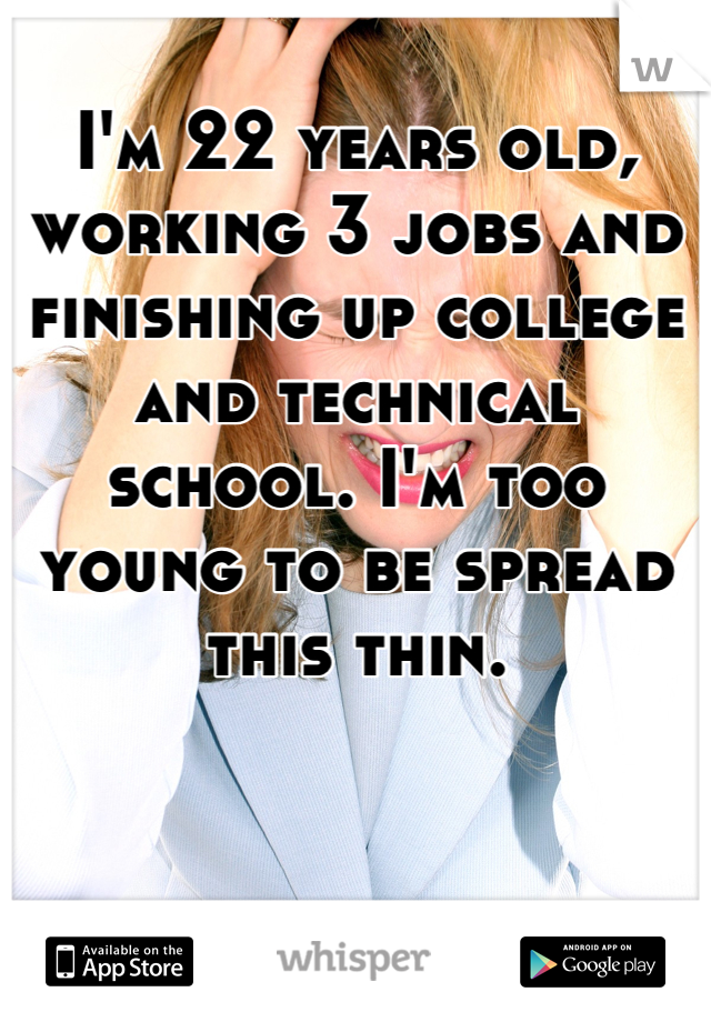 I'm 22 years old, working 3 jobs and finishing up college and technical school. I'm too young to be spread this thin.