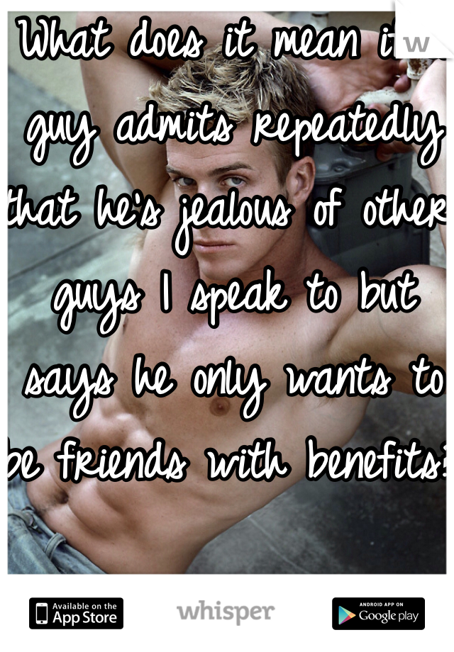 What does it mean if a guy admits repeatedly that he's jealous of other guys I speak to but says he only wants to be friends with benefits? 