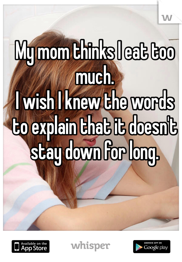 My mom thinks I eat too much.
I wish I knew the words to explain that it doesn't stay down for long. 