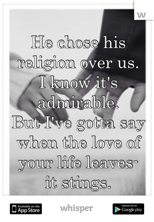 He chose his religion over us. 
I know it's admirable.
But I've gotta say when the love of your life leaves-
it stings.