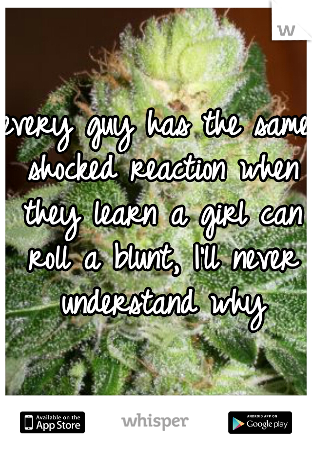 every guy has the same shocked reaction when they learn a girl can roll a blunt, I'll never understand why