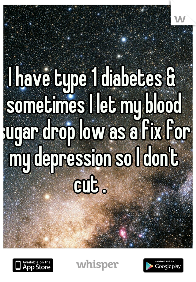 I have type 1 diabetes & sometimes I let my blood sugar drop low as a fix for my depression so I don't cut .  