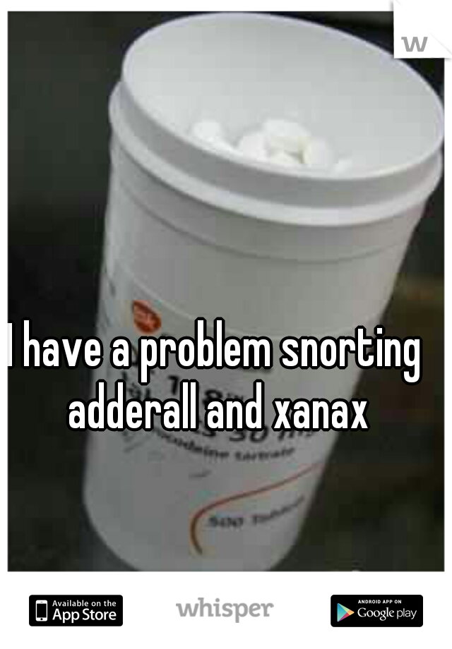 I have a problem snorting adderall and xanax
