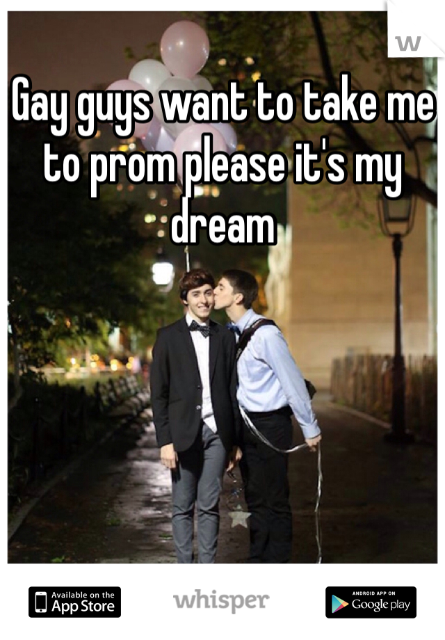 Gay guys want to take me to prom please it's my dream 