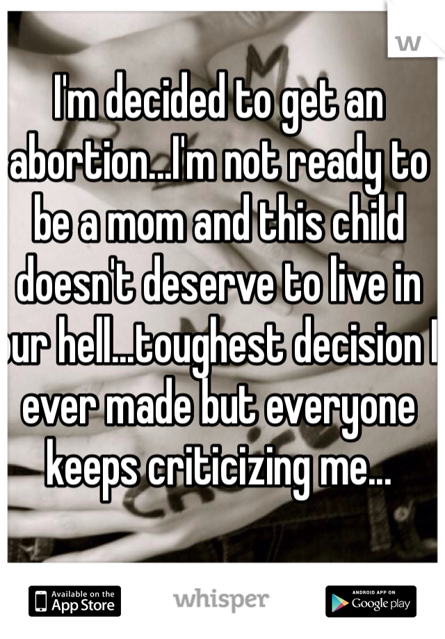 I'm decided to get an abortion...I'm not ready to be a mom and this child doesn't deserve to live in our hell...toughest decision I ever made but everyone keeps criticizing me...