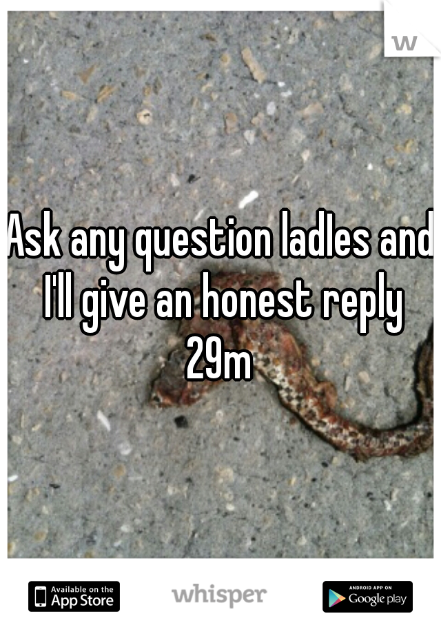 Ask any question ladIes and I'll give an honest reply 29m 