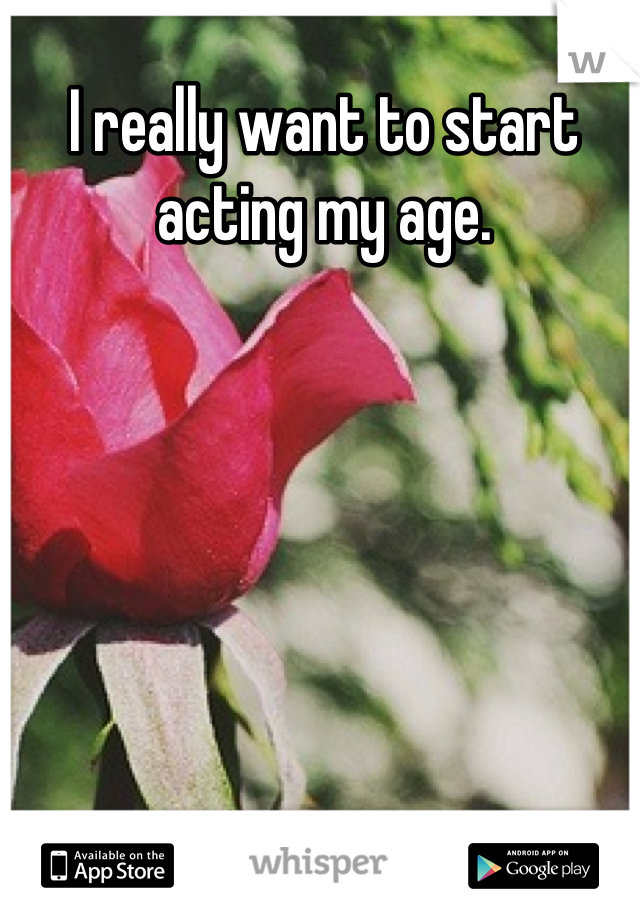 I really want to start acting my age.