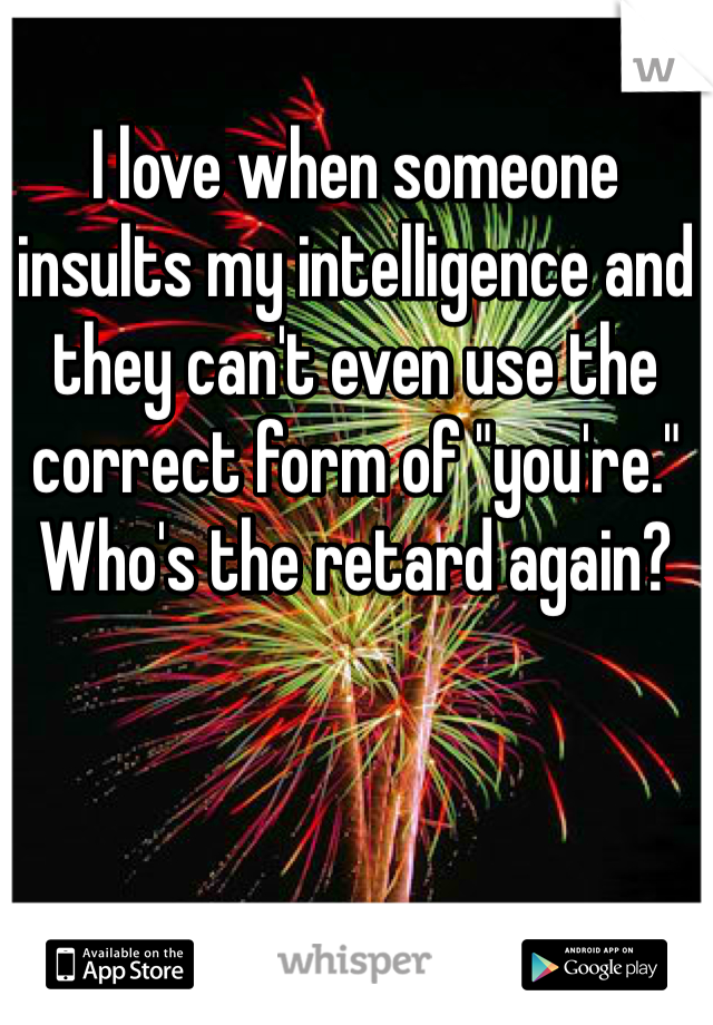 I love when someone insults my intelligence and they can't even use the correct form of "you're." Who's the retard again? 