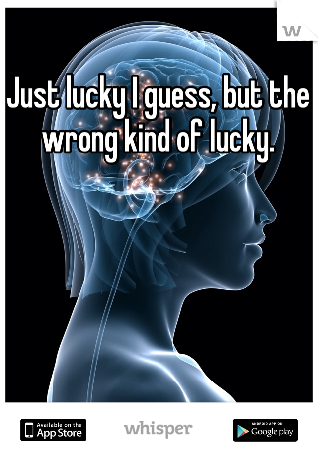 Just lucky I guess, but the wrong kind of lucky.