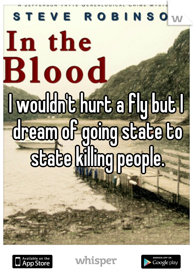 I wouldn't hurt a fly but I dream of going state to state killing people.