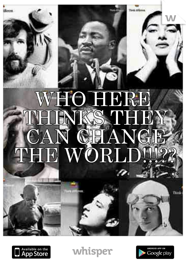 WHO HERE THINKS THEY CAN CHANGE THE WORLD!!!??