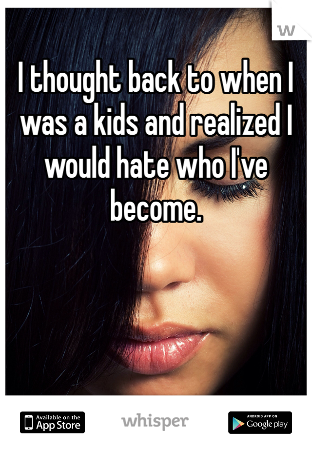 I thought back to when I was a kids and realized I would hate who I've become. 