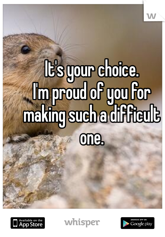 It's your choice. 
I'm proud of you for making such a difficult one. 