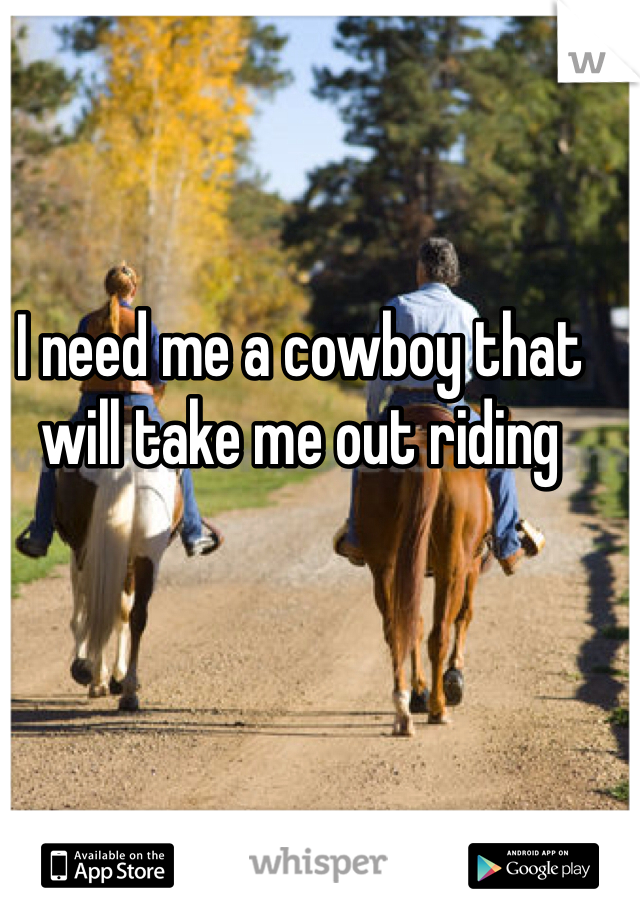 I need me a cowboy that will take me out riding 