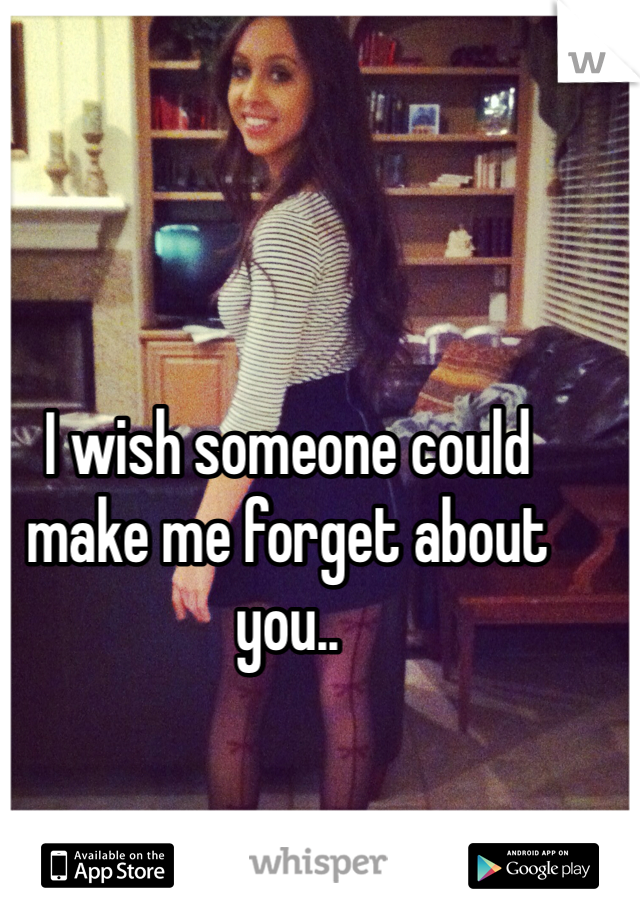 I wish someone could make me forget about you.. 