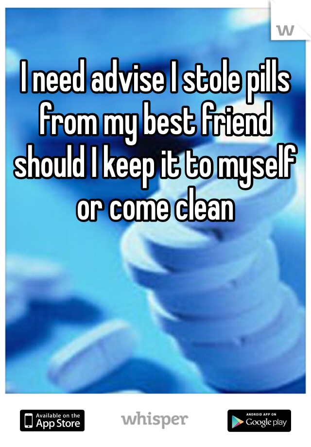 I need advise I stole pills from my best friend should I keep it to myself or come clean