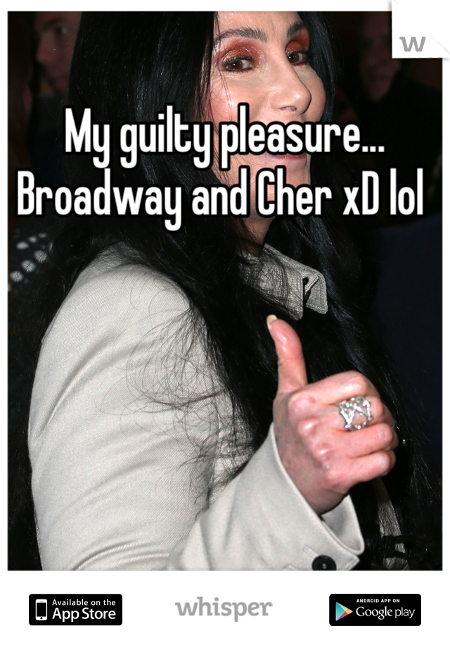 My guilty pleasure... Broadway and Cher xD lol 