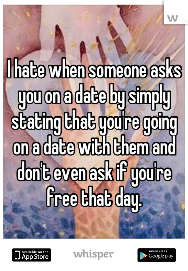 I hate when someone asks you on a date by simply stating that you're going on a date with them and don't even ask if you're free that day.
