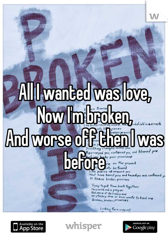 All I wanted was love, 
Now I'm broken,
And worse off then I was before