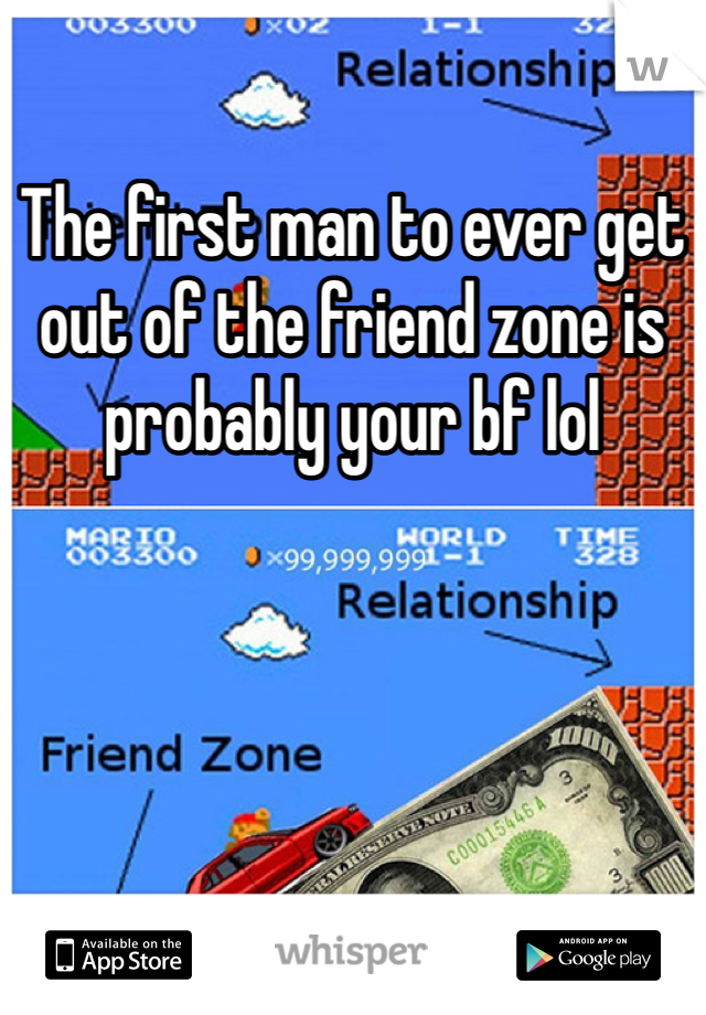 The first man to ever get out of the friend zone is probably your bf lol