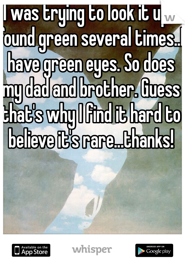 I was trying to look it up. I found green several times..I have green eyes. So does my dad and brother. Guess that's why I find it hard to believe it's rare...thanks!