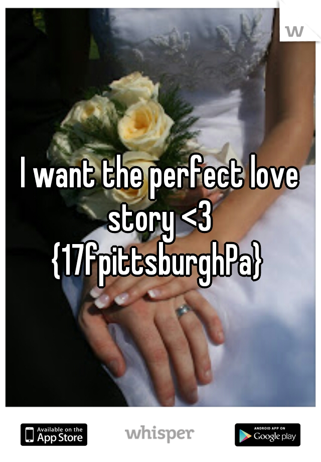 I want the perfect love story <3 
{17fpittsburghPa} 