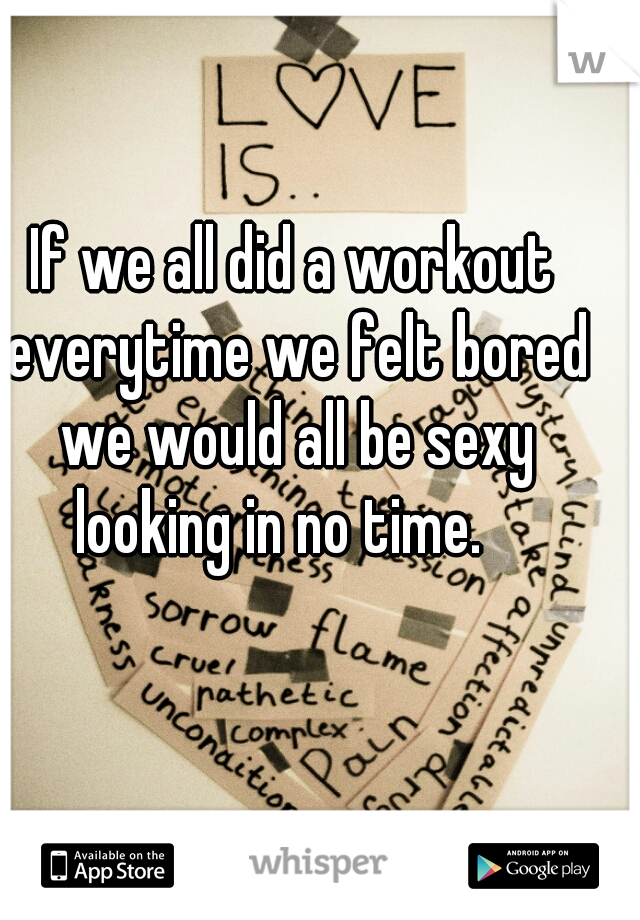 If we all did a workout everytime we felt bored we would all be sexy looking in no time.   