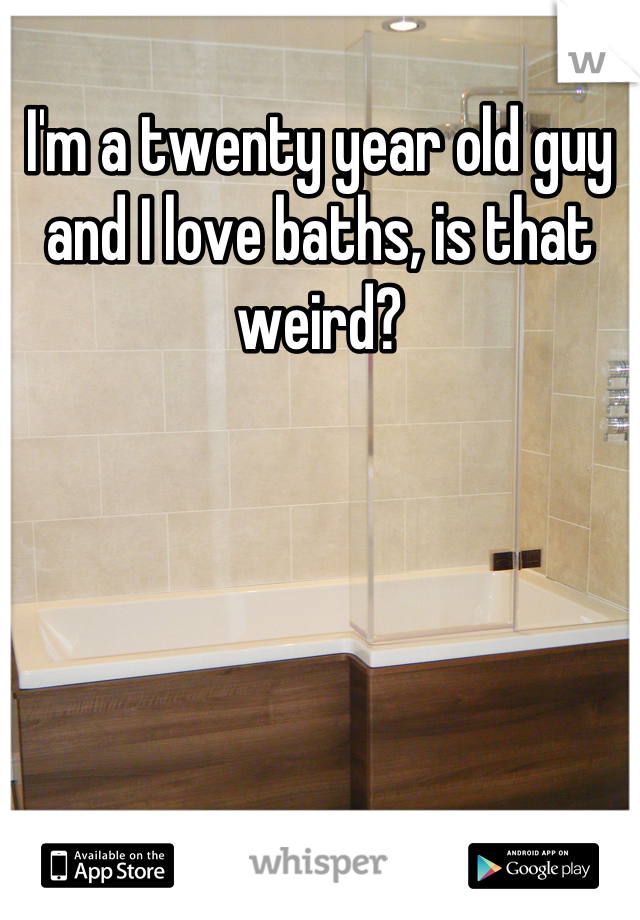 I'm a twenty year old guy and I love baths, is that weird?